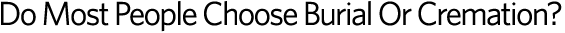 Do Most People Choose Burtial Or Cremation?